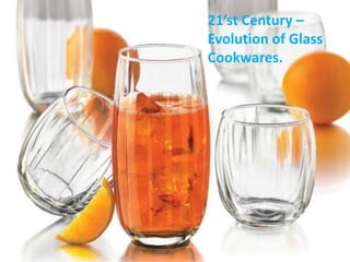 21’st Century –
Evolution of Glass
Cookwares.
 