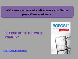 We’re more advanced - Microwave and Flame
              proof Glass cookware




Facebook.com/Borosilandyou
 