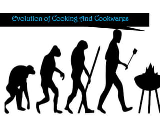 Evolution of Cooking And Cookwares
 