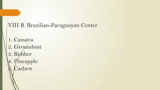 VIII B. Brazilian-Paraguayan Center
1. Cassava
2. Groundnut
3. Rubber
4. Pineapple
5. Cashew
 