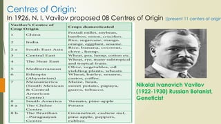 Centres of Origin:
In 1926, N. I. Vavilov proposed 08 Centres of Origin :(present 11 centers of origin
Nikolai Ivanovich Vavilov
(1922-1930) Russian Botanist,
Geneticist
 
