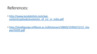 References:
• http://www.janalakshmi.com/wp-
content/uploads/evolution_of_csr_in_india.pdf
• http://shodhganga.inflibnet.ac.in/bitstream/10603/15950/12/12_cha
pter%203.pdf
 