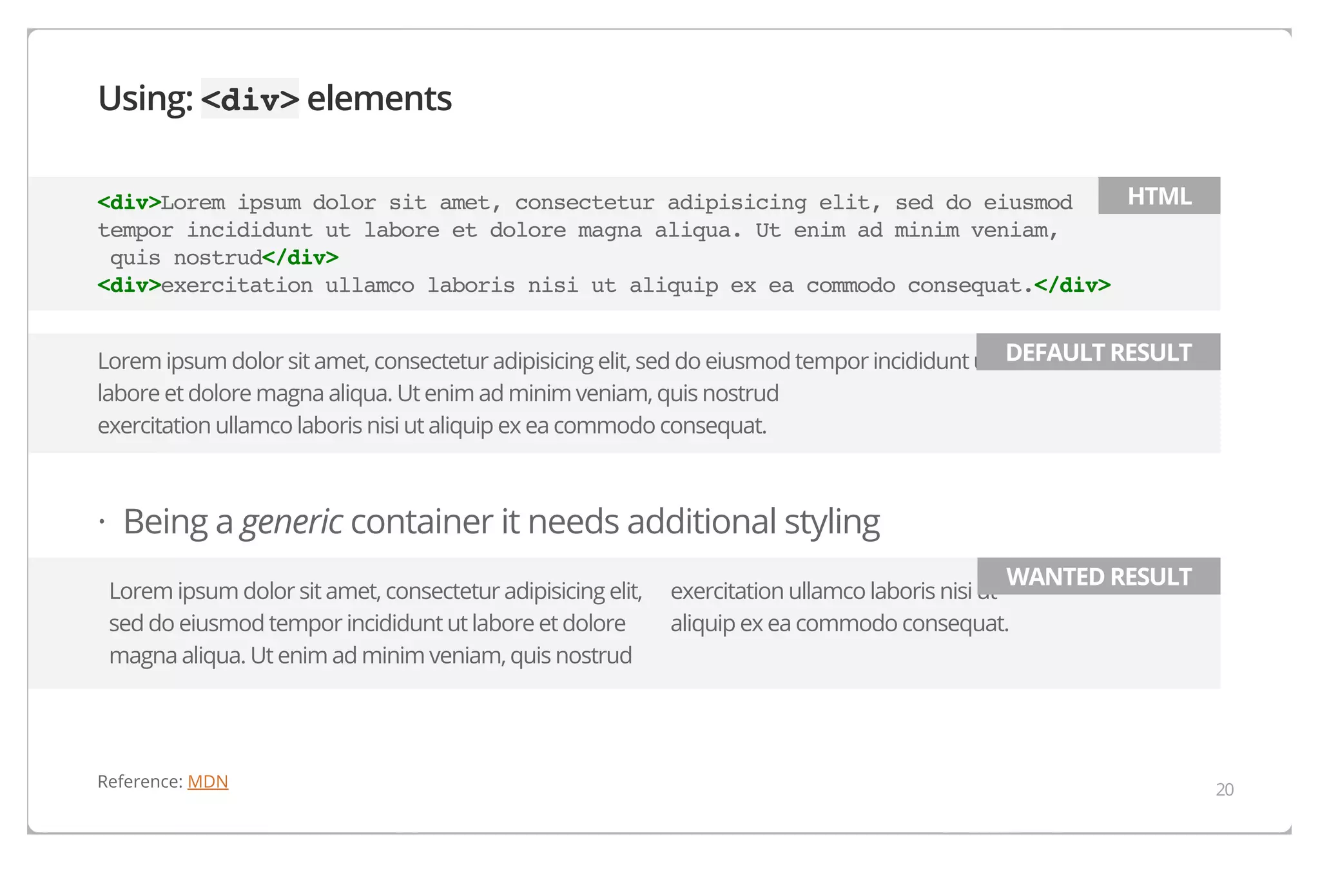 Using: <div> elements
HTML
<div>Lorem ipsum dolor sit amet, consectetur adipisicing elit, sed do eiusmod
tempor incididunt ut labore et dolore magna aliqua. Ut enim ad minim veniam,
quis nostrud</div>
<div>exercitation ullamco laboris nisi ut aliquip ex ea commodo consequat.</div>
Lorem ipsum dolor sit amet, consectetur adipisicing elit, sed do eiusmod tempor incididunt ut DEFAULT RESULT
labore et dolore magna aliqua. Ut enim ad minim veniam, quis nostrud
exercitation ullamco laboris nisi ut aliquip ex ea commodo consequat.

· Being a generic container it needs additional styling
Lorem ipsum dolor sit amet, consectetur adipisicing elit,
sed do eiusmod tempor incididunt ut labore et dolore
magna aliqua. Ut enim ad minim veniam, quis nostrud

Reference: MDN

WANTED RESULT

exercitation ullamco laboris nisi ut
aliquip ex ea commodo consequat.

20

 