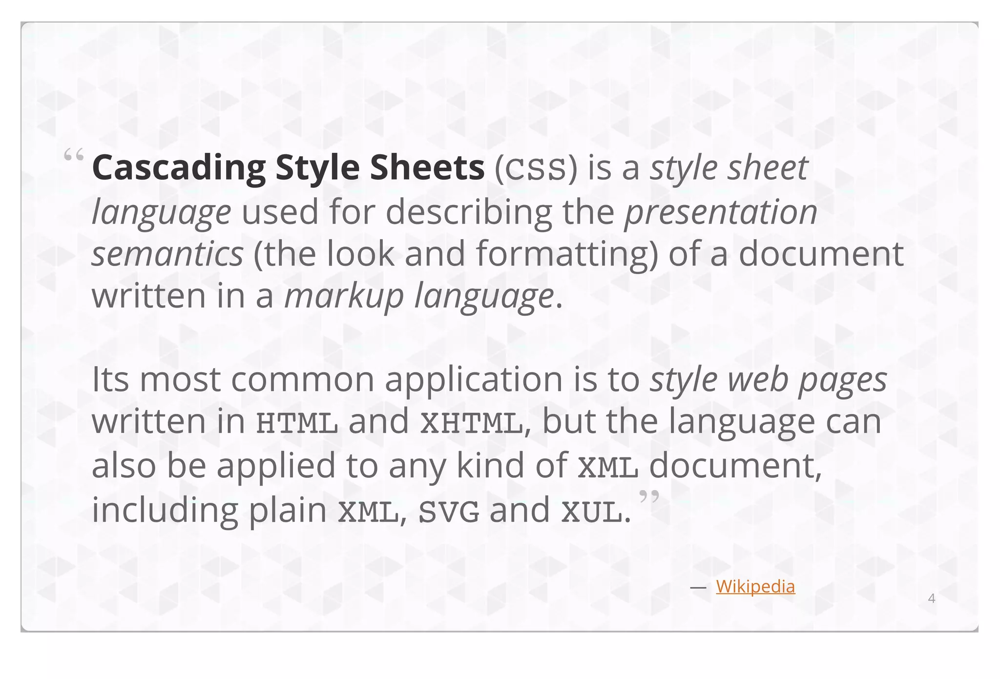 “ Cascading Style Sheets (CSS) is a style sheet

language used for describing the presentation
semantics (the look and formatting) of a document
written in a markup language.
Its most common application is to style web pages
written in HTML and XHTML, but the language can
also be applied to any kind of XML document,
including plain XML, SVG and XUL. ”
— Wikipedia

4

 