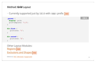 Method: Grid Layout
· Currently supported just by IE10 with -ms- prefix

WD
CSS 3

.parent {
display: grid;
grid-template: "1 2";
}
div.first {
grid-area: "1";
}
div.second {
grid-area: "2";
}

Other Layout Modules:
Regions WD
Exclusions and Shapes
Reference: W3C, Gillenwater, hugogiraudel

WD
28

 