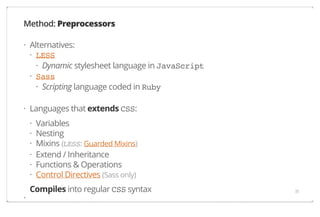 Method: Preprocessors
· Alternatives:
· LESS
· Dynamic stylesheet language in JavaScript
· Sass
· Scripting language coded in Ruby
· Languages that extends CSS:
·
·
·
·
·
·
·

Variables
Nesting
Mixins (LESS: Guarded Mixins)
Extend / Inheritance
Functions & Operations
Control Directives (Sass only)

Compiles into regular CSS syntax

35

 