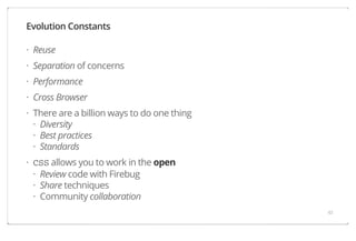 Evolution Constants
· Reuse
· Separation of concerns
· Performance
· Cross Browser
· There are a billion ways to do one thing
· Diversity
· Best practices
· Standards
· CSS allows you to work in the open
· Review code with Firebug
· Share techniques
· Community collaboration
43

 
