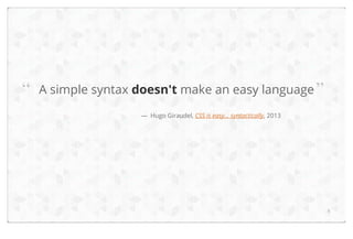“

A simple syntax doesn't make an easy language ”
— Hugo Giraudel, CSS is easy... syntactically, 2013

6

 