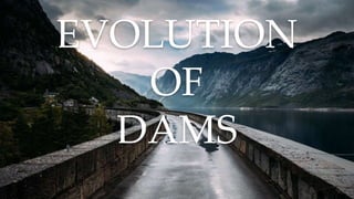 EVOLUTION
OF
DAMS
 
