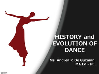 HISTORY and
EVOLUTION OF
DANCE
Ms. Andrea P. De Guzman
MA.Ed - PE
 