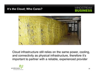 It’s the Cloud; Who Cares?




   Cloud infrastructure still relies on the same power cooling
                                                 power, cooling,
   and connectivity as physical infrastructure, therefore it’s
   important to partner with a reliable, experienced provider

                                                              29
 