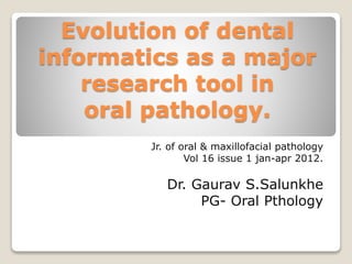 Evolution of dental
informatics as a major
research tool in
oral pathology.
Jr. of oral & maxillofacial pathology
Vol 16 issue 1 jan-apr 2012.
Dr. Gaurav S.Salunkhe
PG- Oral Pthology
 