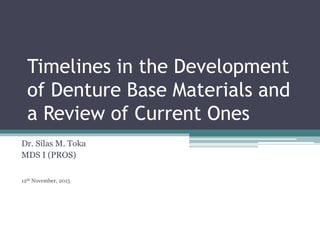 Timelines in the Development
of Denture Base Materials and
a Review of Current Ones
Dr. Silas M. Toka
MDS I (PROS)
12th November, 2015
 
