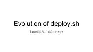 Evolution of deploy.sh
Leonid Mamchenkov
 