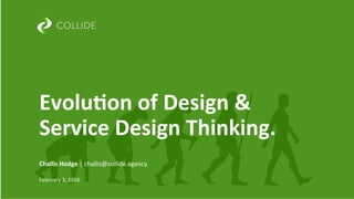 Challis	Hodge	|	challis@collide.agency	
	
February	3,	2016	
Evolu0on	of	Design	&	
Service	Design	Thinking.	
 