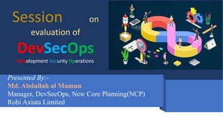 Session on
evaluation of
DevSecOps
Development Security Operations
Presented By:-
Md. Abdullah al Mamun
Manager, DevSecOps, New Core Planning(NCP)
Robi Axiata Limited
 