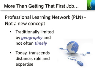 More Than Getting That First Job…
• Traditionally limited
by geography and
not often timely
• Today, transcends
distance, role and
expertise
Professional Learning Network (PLN) -
Not a new concept
 