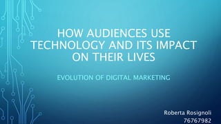 HOW AUDIENCES USE
TECHNOLOGY AND ITS IMPACT
ON THEIR LIVES
EVOLUTION OF DIGITAL MARKETING
Roberta Rosignoli
76767982
 