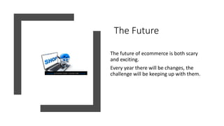 The Future
The future of ecommerce is both scary
and exciting.
Every year there will be changes, the
challenge will be kee...