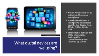 What digital devices are
we using?
• 37% of Americans now go
online mostly using a
smartphone
• Americans who own a
smartp...