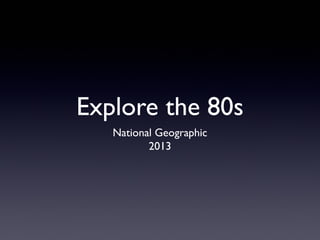 Explore the 80s
National Geographic
2013

 