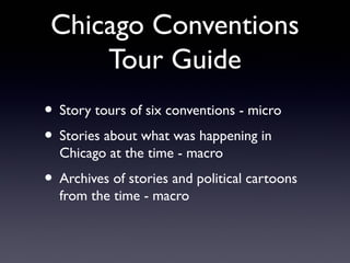 Chicago Conventions
Tour Guide
• Story tours of six conventions - micro
• Stories about what was happening in
Chicago at the time - macro

• Archives of stories and political cartoons
from the time - macro

 