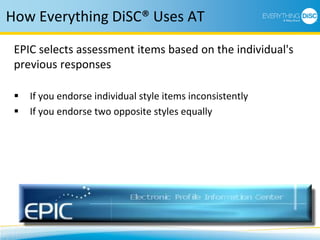 How Everything DiSC® Uses AT
EPIC selects assessment items based on the individual's
previous responses
 If you endorse individual style items inconsistently
 If you endorse two opposite styles equally
 