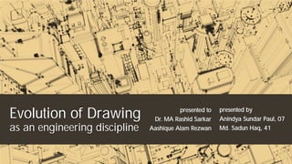 Evolution of Drawing
as an engineering discipline

presented to
Dr. MA Rashid Sarkar
Aashique Alam Rezwan

presented by
Anindya Sundar Paul, 07
Md. Sadun Haq, 41

 