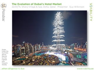 www.viability.ae…when diligence is due
The Evolution of Dubai’s Hotel Market
22/01/15, Sharq Village & Spa, Doha, Qatar. Presenter: Guy Wilkinson
Dubai
holds the
Guinness
World
Record
for the
highest
ever
ﬁrework
display
 