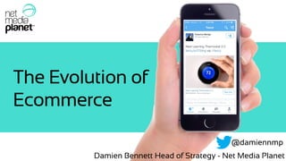The Evolution of
Ecommerce
Damien Bennett Head of Strategy - Net Media Planet
@damiennmp
 