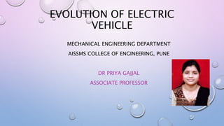 EVOLUTION OF ELECTRIC
VEHICLE
MECHANICAL ENGINEERING DEPARTMENT
AISSMS COLLEGE OF ENGINEERING, PUNE
DR PRIYA GAJJAL
ASSOCIATE PROFESSOR
 