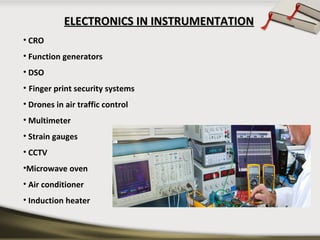 ELECTRONICS IN INSTRUMENTATIONELECTRONICS IN INSTRUMENTATION
• CRO
• Function generators
• DSO
• Finger print security systems
• Drones in air traffic control
• Multimeter
• Strain gauges
• CCTV
•Microwave oven
• Air conditioner
• Induction heater
 