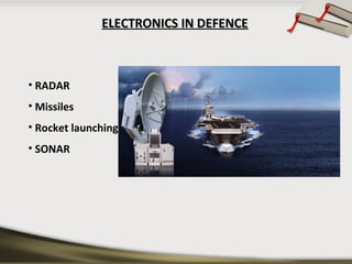 ELECTRONICS IN DEFENCEELECTRONICS IN DEFENCE
• RADAR
• Missiles
• Rocket launching
• SONAR
 