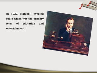 In 1927, Marconi invented
radio which was the primary
form of education and
entertainment.
 