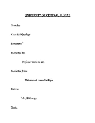 UNIVERSITY OF CENTRAL PUNJAB
Term:S20
Class:BS(H)zoology
Semester:6th
Submitted to:
Professor qurat-ul-ain
Submitted from:
Muhammad Imran Siddique
Roll:no:
S1F17BSZL0095
Topic:
 