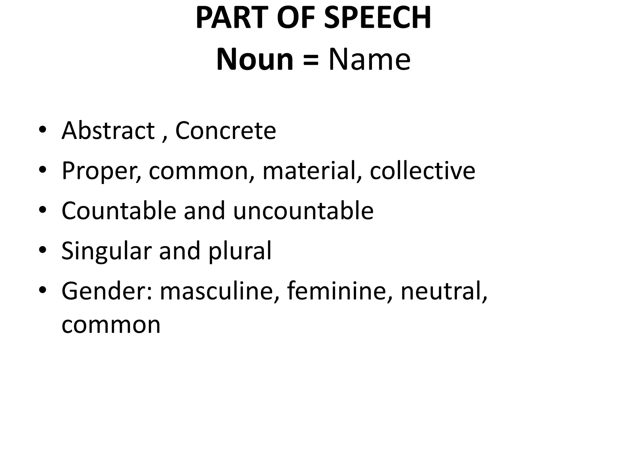 PART OF SPEECH
Noun = Name
• Abstract , Concrete
• Proper, common, material, collective
• Countable and uncountable
• Singular and plural
• Gender: masculine, feminine, neutral,
common
 