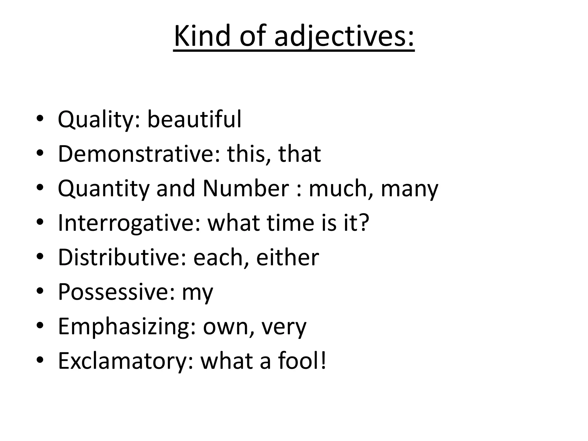 Kind of adjectives:
• Quality: beautiful
• Demonstrative: this, that
• Quantity and Number : much, many
• Interrogative: what time is it?
• Distributive: each, either
• Possessive: my
• Emphasizing: own, very
• Exclamatory: what a fool!
 