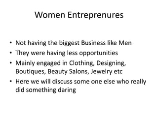 • Not having the biggest Business like Men
• They were having less opportunities
• Mainly engaged in Clothing, Designing,
Boutiques, Beauty Salons, Jewelry etc
• Here we will discuss some one else who really
did something daring
Women Entreprenures
 