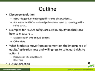 Outline
• Discourse evolution
– REDD+ is good, or not so good? – some observations ..
– But actors in REDD+ national polic...