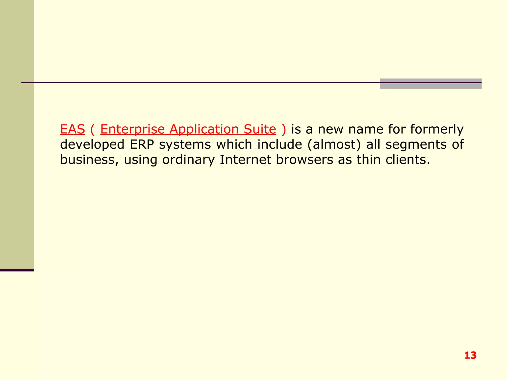 EAS  (  Enterprise Application Suite  )  is a new name for formerly developed ERP systems which include (almost) all segments of business, using ordinary Internet browsers as thin clients. 