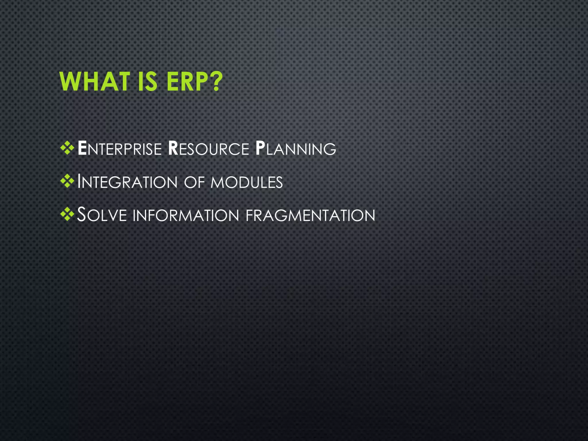 WHAT IS ERP?
ENTERPRISE RESOURCE PLANNING
INTEGRATION OF MODULES
SOLVE INFORMATION FRAGMENTATION
 