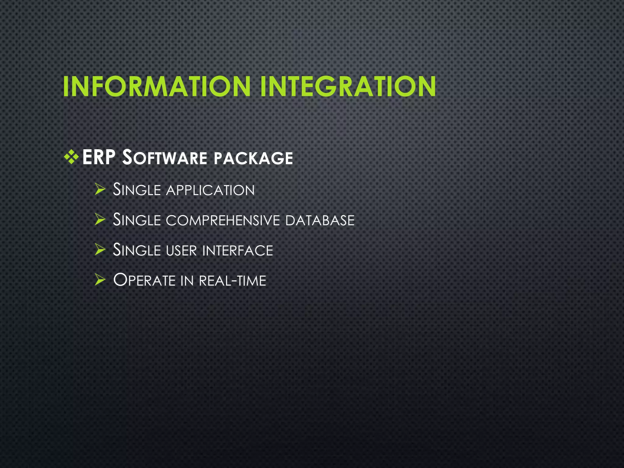 INFORMATION INTEGRATION
ERP SOFTWARE PACKAGE
 SINGLE APPLICATION
 SINGLE COMPREHENSIVE DATABASE
 SINGLE USER INTERFACE
 OPERATE IN REAL-TIME
 