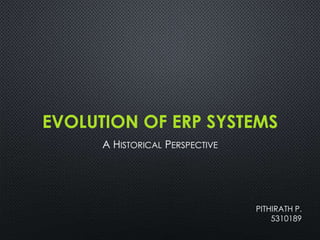EVOLUTION OF ERP SYSTEMS
A HISTORICAL PERSPECTIVE
PITHIRATH P.
5310189
 