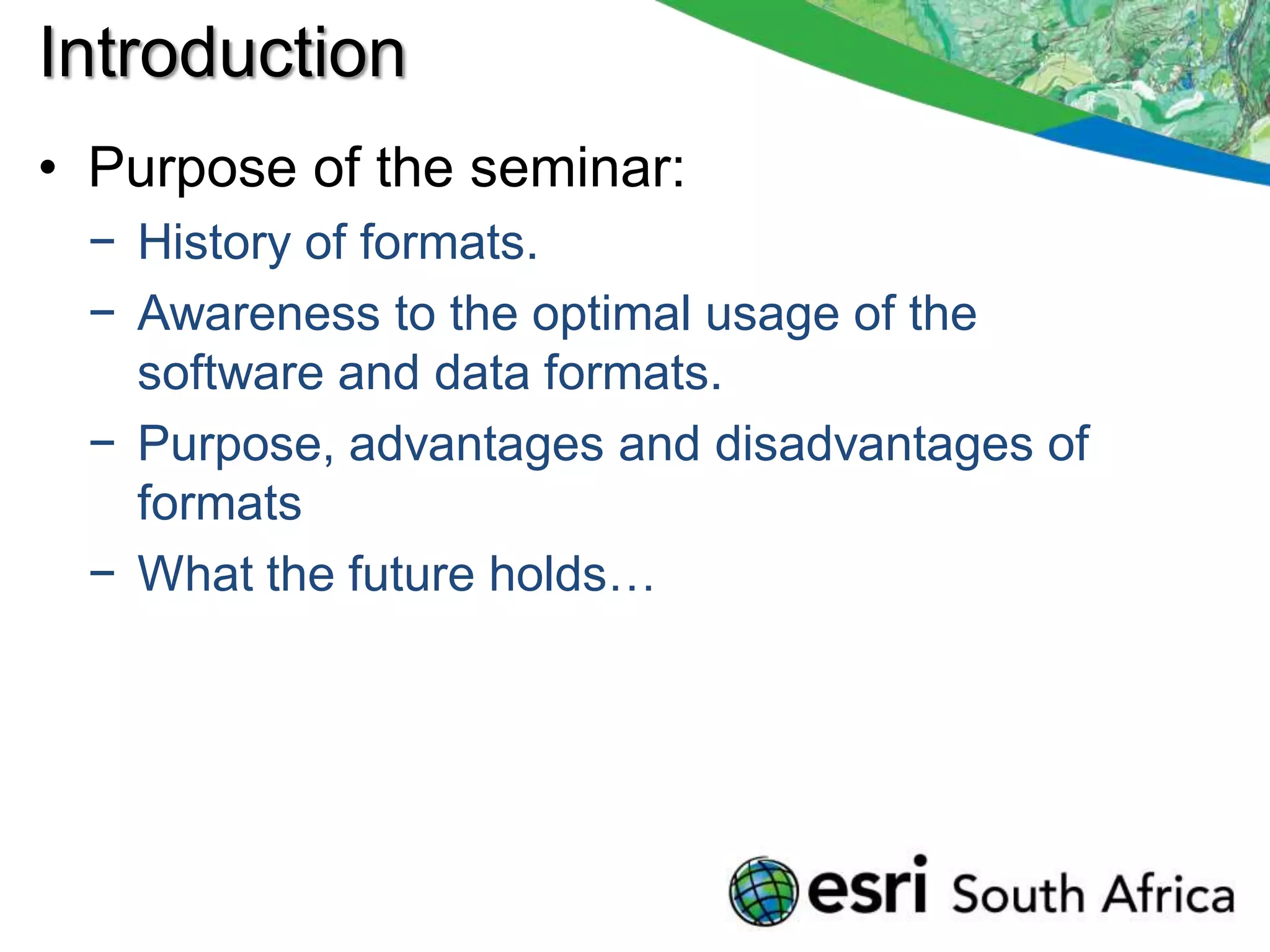 Introduction
• Purpose of the seminar:
 − History of formats.
 − Awareness to the optimal usage of the
   software and data formats.
 − Purpose, advantages and disadvantages of
   formats
 − What the future holds…
 