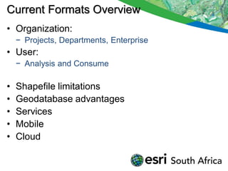 Current Formats Overview
• Organization:
    − Projects, Departments, Enterprise
• User:
    − Analysis and Consume

•   Shapefile limitations
•   Geodatabase advantages
•   Services
•   Mobile
•   Cloud
 