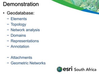 Demonstration
• Geodatabase:
 −   Elements
 −   Topology
 −   Network analysis
 −   Domains
 −   Representations
 −   Annotation

 − Attachments
 − Geometric Networks
 