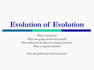 Evolution of Evolution
                What is evolution?
       What was going on this time period?
   Who influenced the idea of evolution and how?
             What is natural selection?

       How did giraffes get such long necks?
 