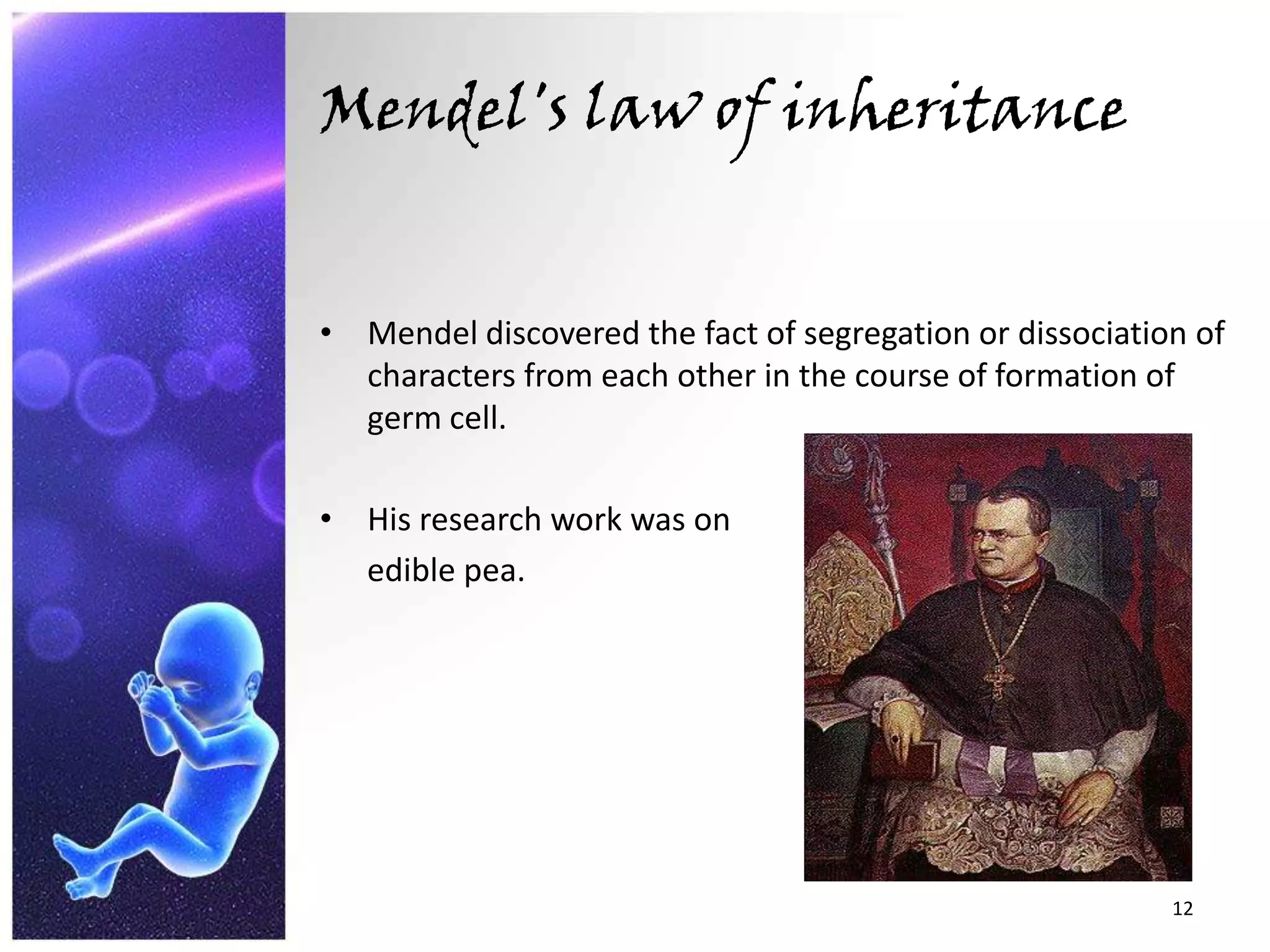 Mendel's law of inheritance Mendel discovered the fact of segregation or dissociation of characters from each other in the course of formation of germ cell.His research work was on       edible pea.12