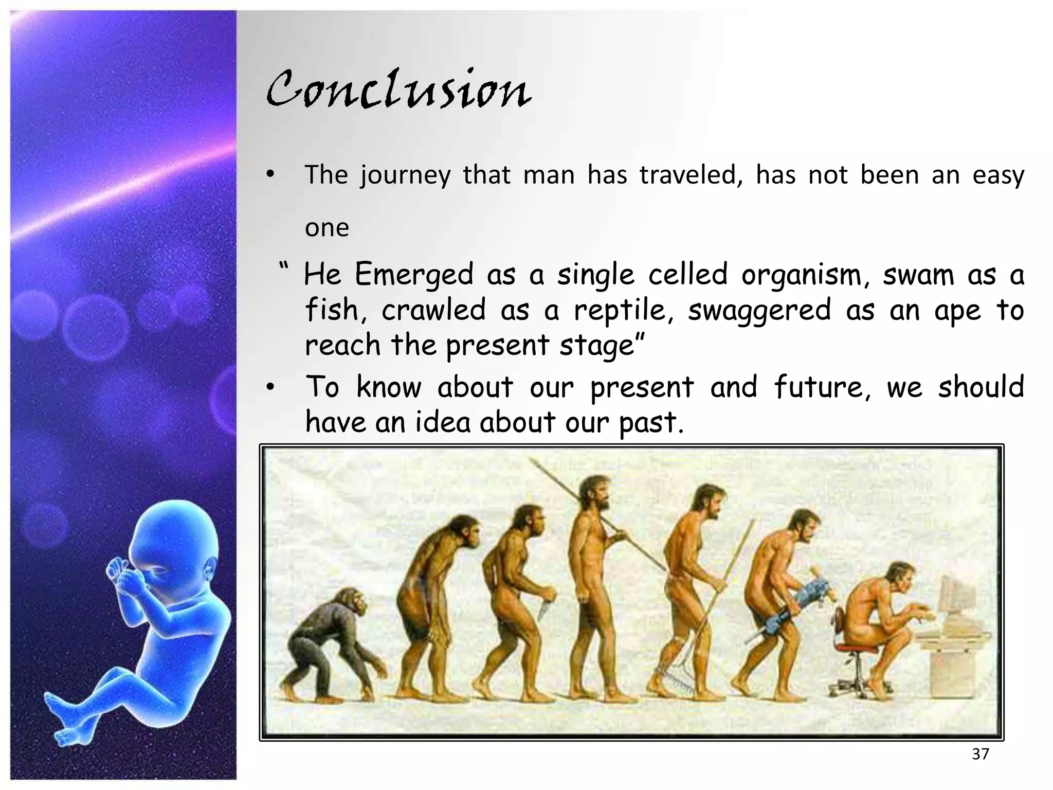 ConclusionThe journey that man has traveled, has not been an easy one“ He Emerged as a single celled organism, swam as a fish, crawled as a reptile, swaggered as an ape to reach the present stage”To know about our present and future, we should have an idea about our past.37