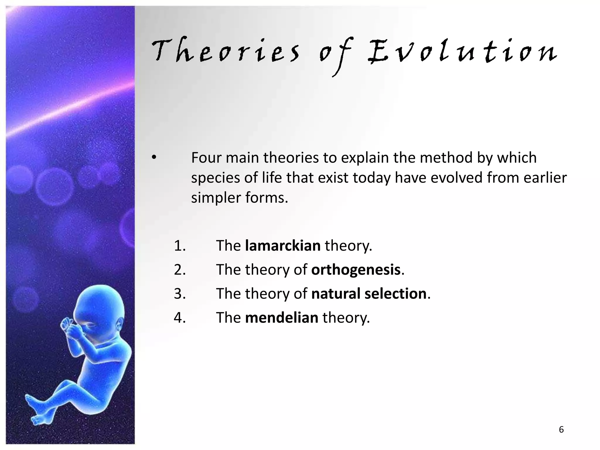 Theories of EvolutionFour main theories to explain the method by which species of life that exist today have evolved from earlier simpler forms.Thelamarckian theory.The theory of orthogenesis.The theory of natural selection.The mendelian theory.666666